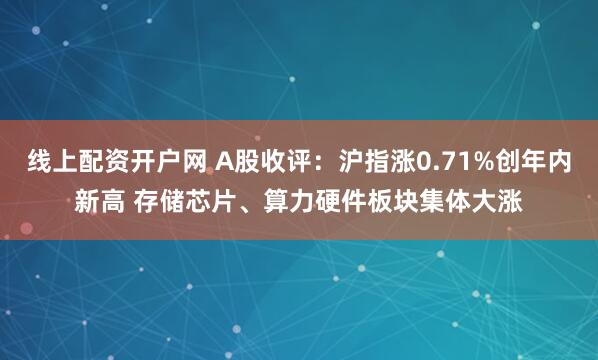 线上配资开户网 A股收评：沪指涨0.71%创年内新高 存储芯片、算力硬件板块集体大涨