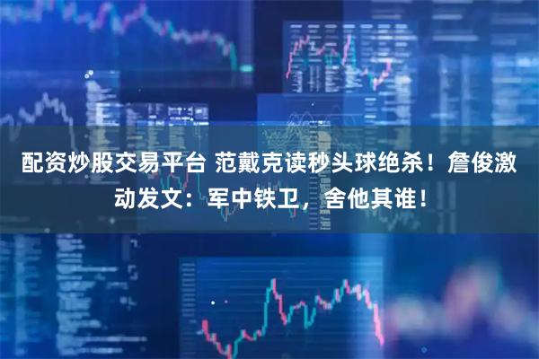 配资炒股交易平台 范戴克读秒头球绝杀！詹俊激动发文：军中铁卫，舍他其谁！