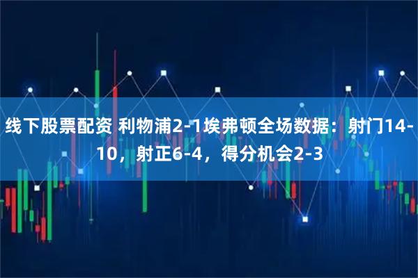 线下股票配资 利物浦2-1埃弗顿全场数据：射门14-10，射正6-4，得分机会2-3