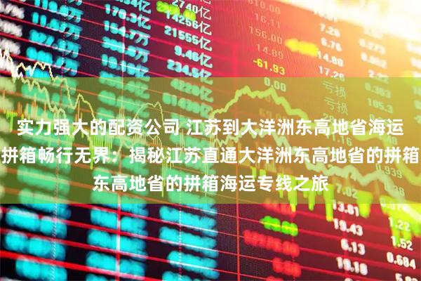 实力强大的配资公司 江苏到大洋洲东高地省海运拼箱专线海运拼箱畅行无界：揭秘江苏直通大洋洲东高地省的拼箱海运专线之旅