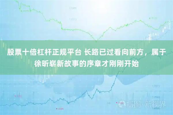 股票十倍杠杆正规平台 长路已过看向前方，属于徐昕崭新故事的序章才刚刚开始