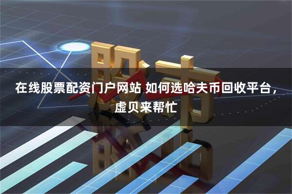 在线股票配资门户网站 如何选哈夫币回收平台，虚贝来帮忙