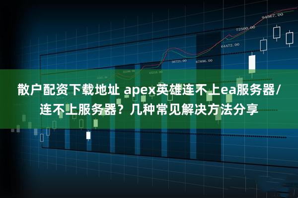 散户配资下载地址 apex英雄连不上ea服务器/连不上服务器？几种常见解决方法分享