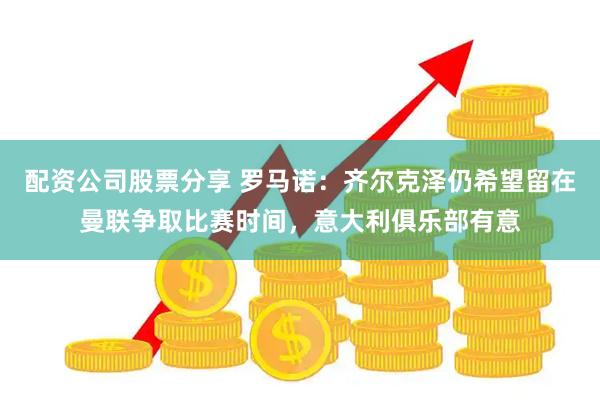 配资公司股票分享 罗马诺：齐尔克泽仍希望留在曼联争取比赛时间，意大利俱乐部有意