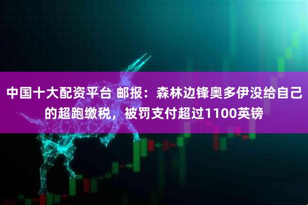 中国十大配资平台 邮报：森林边锋奥多伊没给自己的超跑缴税，被罚支付超过1100英镑