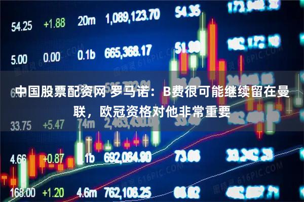 中国股票配资网 罗马诺：B费很可能继续留在曼联，欧冠资格对他非常重要