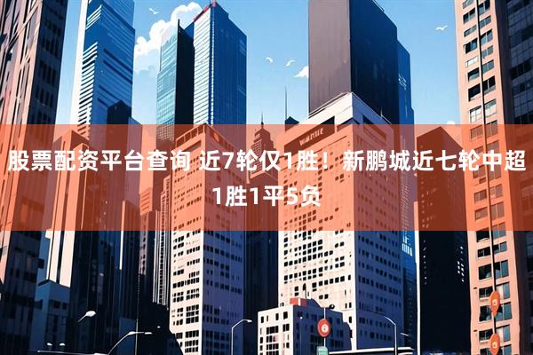 股票配资平台查询 近7轮仅1胜！新鹏城近七轮中超1胜1平5负