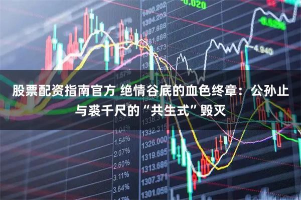 股票配资指南官方 绝情谷底的血色终章：公孙止与裘千尺的“共生式”毁灭