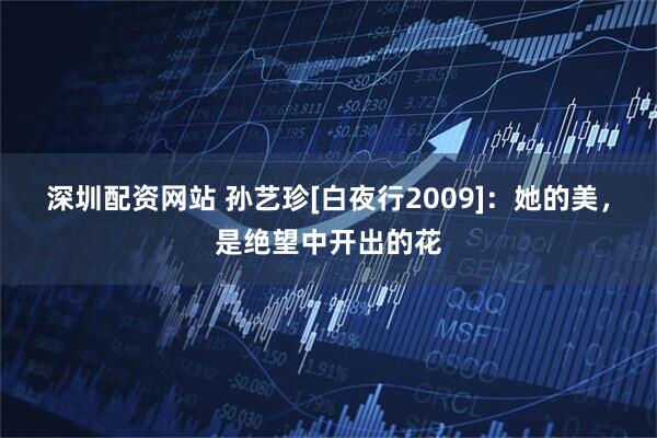 深圳配资网站 孙艺珍[白夜行2009]：她的美，是绝望中开出的花
