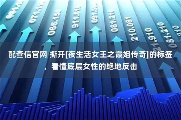配查信官网 撕开[夜生活女王之霞姐传奇]的标签，看懂底层女性的绝地反击