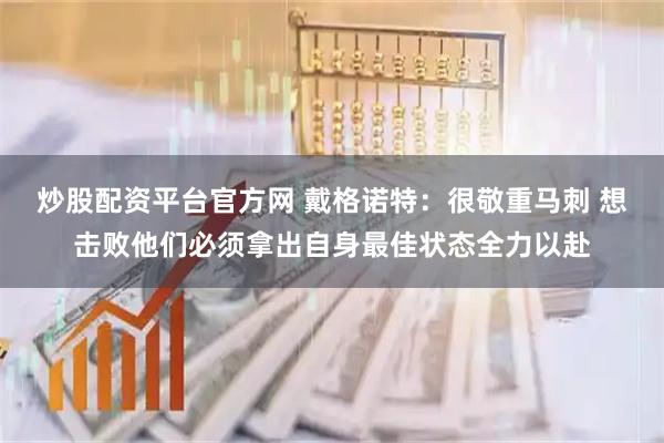 炒股配资平台官方网 戴格诺特：很敬重马刺 想击败他们必须拿出自身最佳状态全力以赴