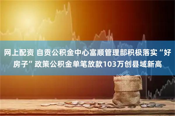 网上配资 自贡公积金中心富顺管理部积极落实“好房子”政策公积金单笔放款103万创县域新高