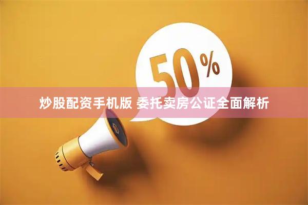 炒股配资手机版 委托卖房公证全面解析