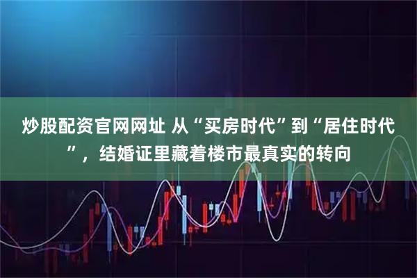 炒股配资官网网址 从“买房时代”到“居住时代”，结婚证里藏着楼市最真实的转向