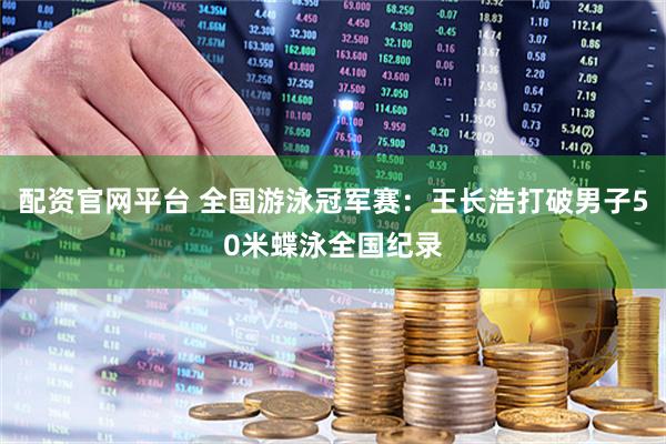 配资官网平台 全国游泳冠军赛：王长浩打破男子50米蝶泳全国纪录