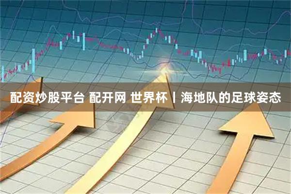 配资炒股平台 配开网 世界杯丨海地队的足球姿态