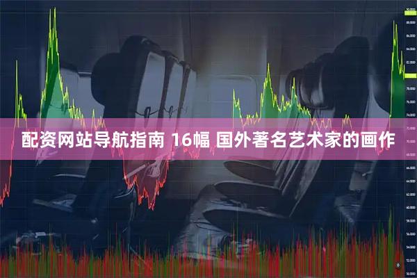 配资网站导航指南 16幅 国外著名艺术家的画作