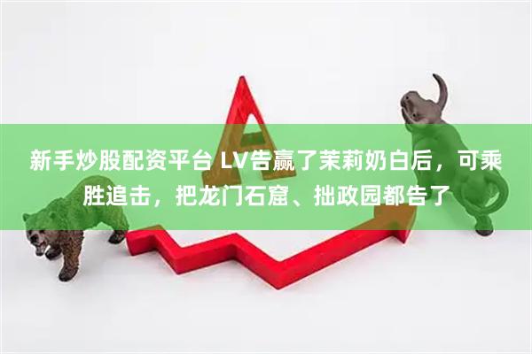 新手炒股配资平台 LV告赢了茉莉奶白后，可乘胜追击，把龙门石窟、拙政园都告了