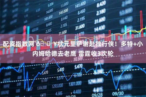 配资指数网 💥状元里萨谢赴独行侠!多特+小内姆哈德去老鹰 雷霆收3次轮