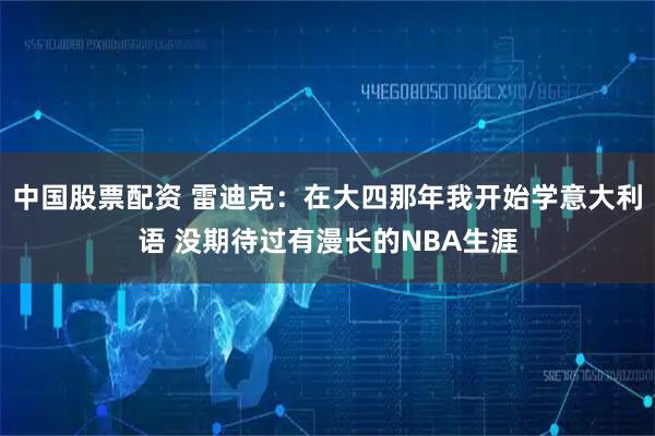中国股票配资 雷迪克：在大四那年我开始学意大利语 没期待过有漫长的NBA生涯