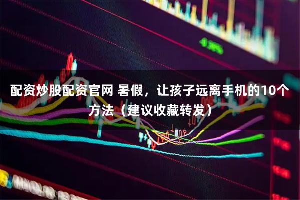 配资炒股配资官网 暑假，让孩子远离手机的10个方法（建议收藏转发）