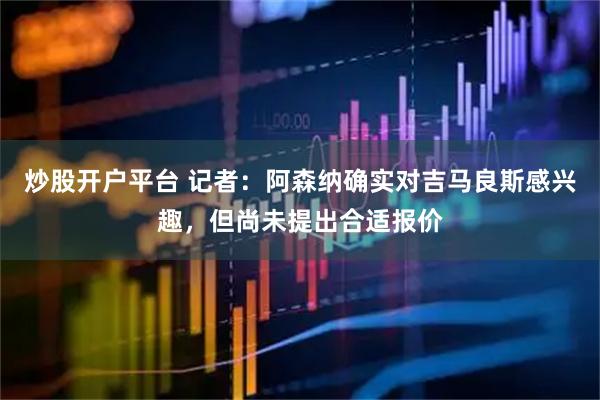 炒股开户平台 记者：阿森纳确实对吉马良斯感兴趣，但尚未提出合适报价