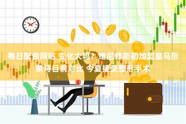 每日配资网站 变化大吗？维尼修斯初加盟皇马形象与目前对比 今夏接受整形手术