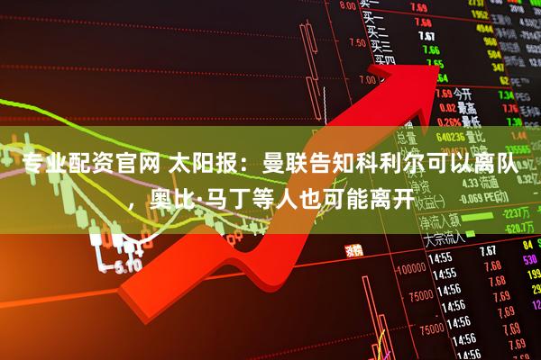 专业配资官网 太阳报：曼联告知科利尔可以离队，奥比·马丁等人也可能离开