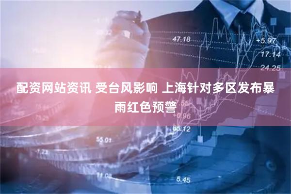 配资网站资讯 受台风影响 上海针对多区发布暴雨红色预警