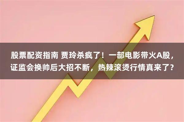 股票配资指南 贾玲杀疯了！一部电影带火A股，证监会换帅后大招不断，热辣滚烫行情真来了？