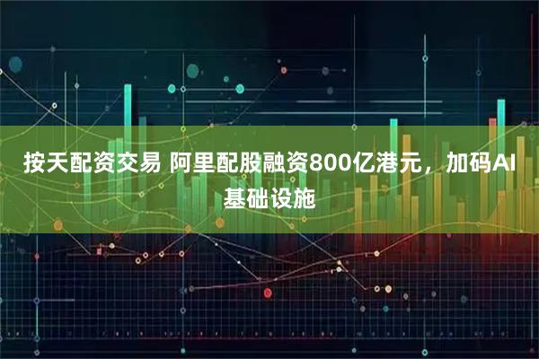 按天配资交易 阿里配股融资800亿港元，加码AI基础设施