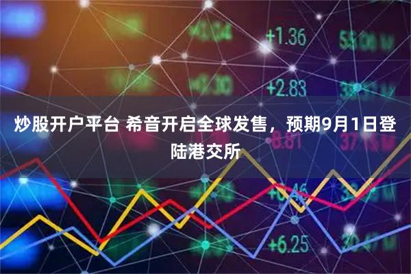 炒股开户平台 希音开启全球发售，预期9月1日登陆港交所