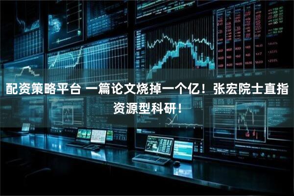 配资策略平台 一篇论文烧掉一个亿！张宏院士直指资源型科研！