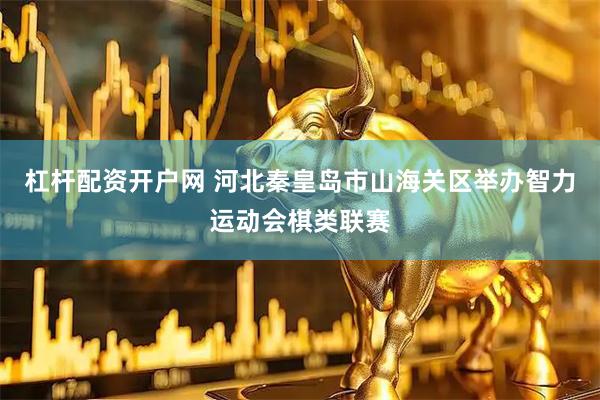 杠杆配资开户网 河北秦皇岛市山海关区举办智力运动会棋类联赛