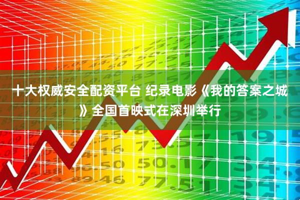 十大权威安全配资平台 纪录电影《我的答案之城》全国首映式在深圳举行