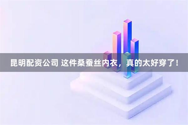 昆明配资公司 这件桑蚕丝内衣，真的太好穿了！