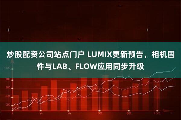 炒股配资公司站点门户 LUMIX更新预告，相机固件与LAB、FLOW应用同步升级